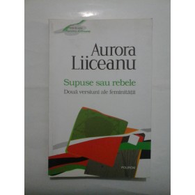   Supuse  sau  rebele * Doua versiuni ale feminitatii  -  Aurora  Liiceanu 